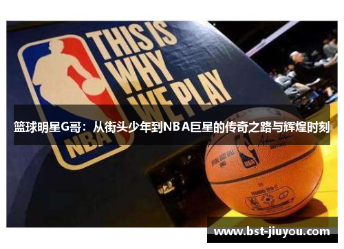 篮球明星G哥：从街头少年到NBA巨星的传奇之路与辉煌时刻